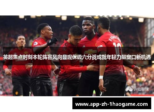 英超焦点时刻本轮阵容风向显现保级六分战成就年轻力量窗口新机遇