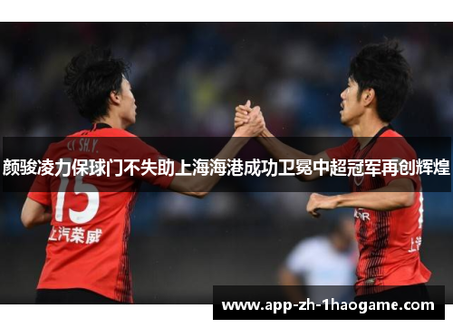 颜骏凌力保球门不失助上海海港成功卫冕中超冠军再创辉煌