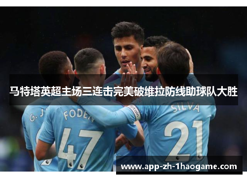 马特塔英超主场三连击完美破维拉防线助球队大胜