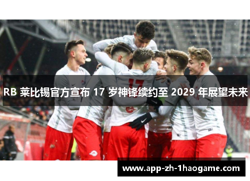 RB 莱比锡官方宣布 17 岁神锋续约至 2029 年展望未来